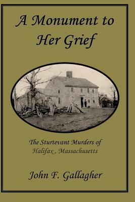 A Monument to Her Grief: The Sturtevant Murders of Halifax, Massachusetts by John F. Gallagher