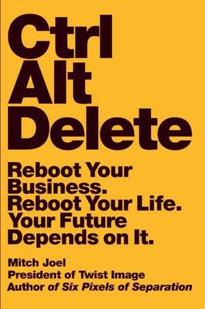 Ctrl Alt Delete: Reboot Your Business. Reboot Your Life. Your Future Depends on It by Mitch Joel