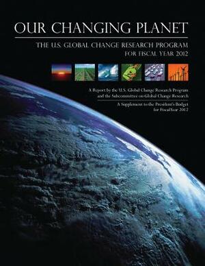 Our Changing Planet: The U.S. Global Change Research Program for Fiscal Year 2012 by National Science and Technology Council