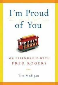 I'm Proud of You: My Friendship with Fred Rogers by Tim Madigan