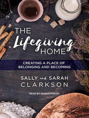 The Lifegiving Home: Creating a Place of Belonging and Becoming by Sally Clarkson, Sarah Clarkson