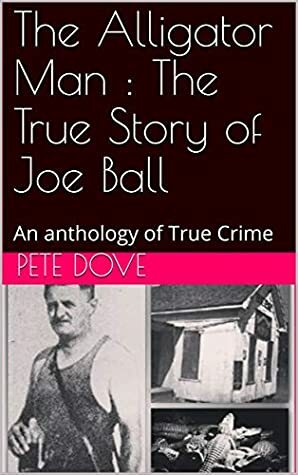 The Alligator Man : The True Story of Joe Ball: An anthology of True Crime by Pete Dove