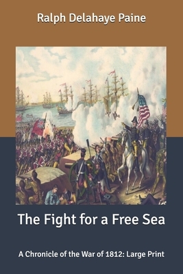 The Fight for a Free Sea: A Chronicle of the War of 1812: Large Print by Ralph Delahaye Paine