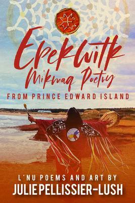 Epekwitk: Mi'kmaq Poetry from Prince Edward Island by Julie Pellissier-Lush