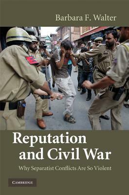 Reputation and Civil War: Why Separatist Conflicts Are So Violent by Barbara F. Walter