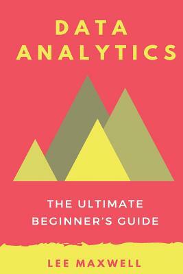 Data analytics: The Ultimate Beginner's Guide by Lee Maxwell