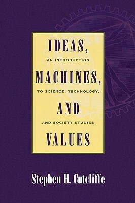 Ideas, Machines, and Values: An Introduction to Science, Technology, and Society Studies by Stephen H. Cutcliffe