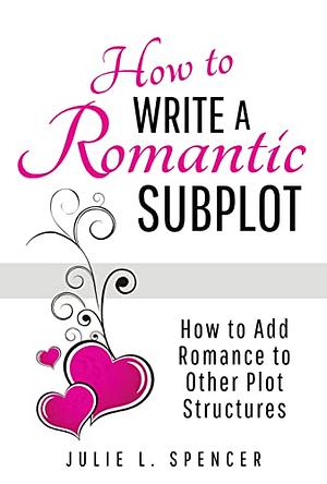 How To Write a Romantic Subplot: How to Add Romance to Other Plot Structures by Julie L. Spencer