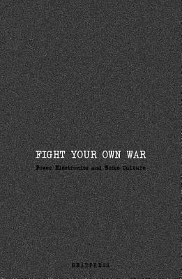 Fight Your Own War: Power Electronics and Noise Culture by Richard Stevenson, Jennifer Wallis