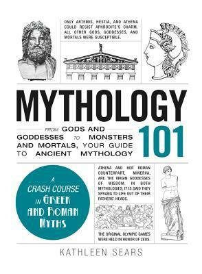 Mythology 101: From Gods and Goddesses to Monsters and Mortals, Your Guide to Ancient Mythology by Kathleen Sears