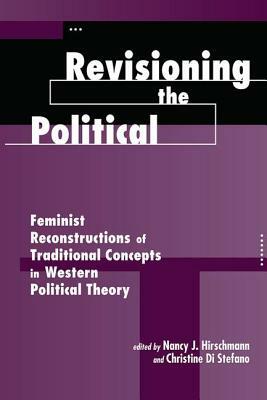 Revisioning The Political: Feminist Reconstructions Of Traditional Concepts In Western Political Theory by Nancy J. Hirschmann, Christine Di Stefano