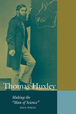 Thomas Huxley: Making the 'man of Science' by Paul White