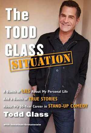 The Todd Glass Situation: A Bunch of Lies about My Personal Life and a Bunch of True Stories about My 30-Year Career in Stand-Up Comedy by Jonathan Grotenstein, Todd Glass
