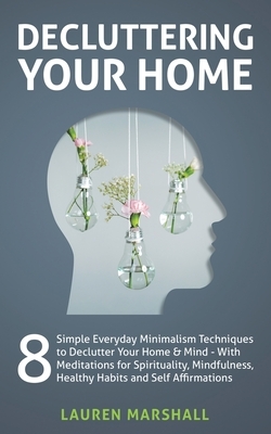 Decluttering Your Home: 8 Simple Everyday Minimalism Techniques to Declutter Your Home & Mind - With Meditations for Spirituality, Mindfulness by Lauren Marshall