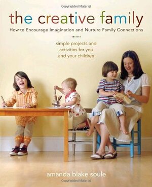 The Creative Family: How to Encourage Imagination and Nurture Family Connections by Amanda Blake Soule