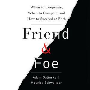 Friend and Foe: When to Cooperate, When to Compete, and How to Succeed at Both by Maurice Schweitzer, Adam Galinsky