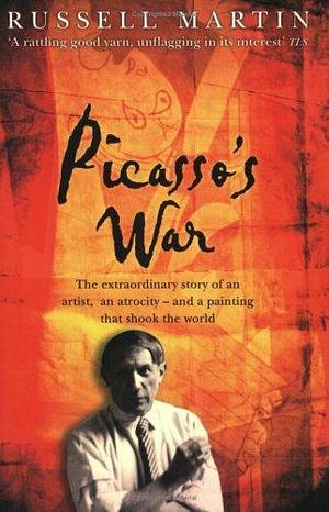 Picasso's War: The Extraordinary Story of an Artist, an Atrocity and a Painting That Shook the World by Russell Martin, Russell Martin