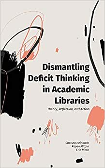 Dismantling Deficit Thinking in Academic Libraries: Theory, Reflection, and Action by Chelsea Heinbach, Erin Rinto, Rosan Mitola