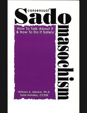 Consensual Sadomasochism: How to Talk about it and how to Do it Safely by William A. Henkin, Sybil Holiday