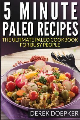 5 Minute Paleo recipes: The Ultimate Paleo Cookbook For Busy People by Derek Doepker