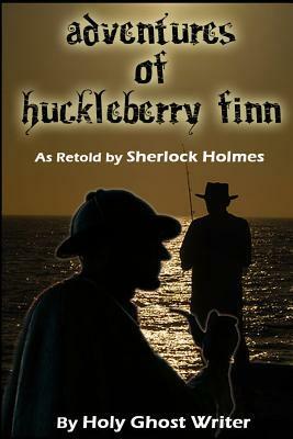 Adventures of Huckleberry Finn as Retold by Sherlock Holmes by Holy Ghost Writer