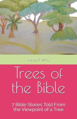 Trees of the Bible: 7 Bible Stories Told From the Viewpoint of a Tree by Kimberley Payne