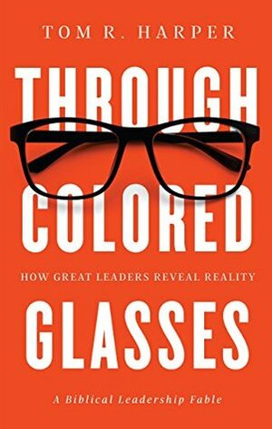 Through Colored Glasses: How Great Leaders Reveal Reality - A Biblical Leadership Fable by Tom R. Harper