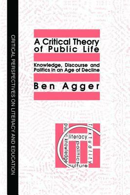 A Critical Theory of Public Life: Knowledge, Discourse and Politics in an Age of Decline by Ben Agger