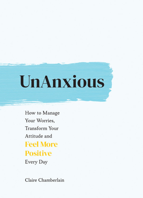 Unanxious: How to Manage Your Worries, Transform Your Attitude and Feel More Positive Every Day by Claire Chamberlain