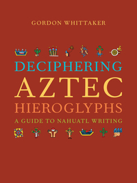 Deciphering Aztec Hieroglyphs: A Guide to Nahuatl Writing by Gordon Whittaker