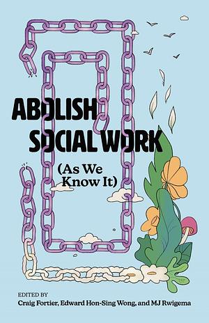 Abolish Social Work (As We Know It) by Craig Fortier, M. J. Rwigema, Edward Hon-Sing Wong