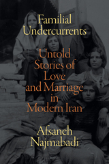 Familial Undercurrents: Untold Stories of Love and Marriage in Modern Iran by Afsaneh Najmabadi
