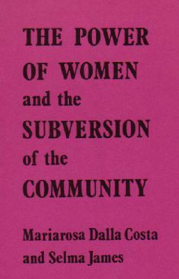 The Power of Women and the Subversion of the Community by Mariarosa Dalla Costa, Selma James