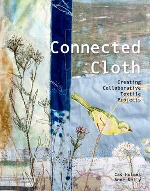 Connected Cloth: Creating Collaborative Textile Projects by Cas Holmes, Anne Kelly