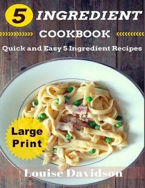 5 Ingredient Cookbook ***Large Print Edition***: Quick and Easy 5 Ingredient Recipes: 5 Ingredients timesaving recipes including healthy breakfast, be by Louise Davidson