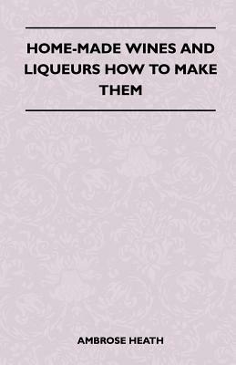 Home-Made Wines and Liqueurs - How to Make Them by Ambrose Heath