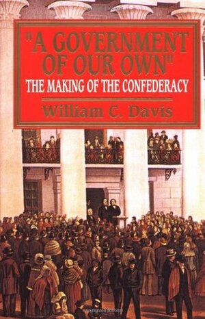 A Government of Our Own: The Making of the Confederacy by William C. Davis