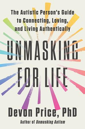 Unmasking for Life: The Autistic Person's Guide to Connecting, Loving, and Living Authentically by PhD, Devon Price