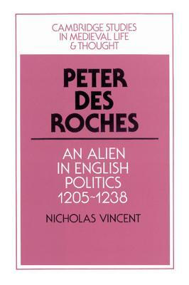 Peter Des Roches: An Alien in English Politics, 1205-1238 by Nicholas Vincent