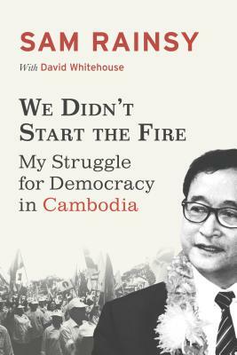 We Didn't Start the Fire: My Struggle for Democracy in Cambodia by Sam Rainsy