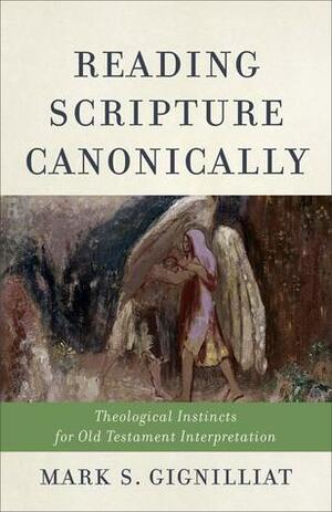 Reading Scripture Canonically: Theological Instincts for Old Testament Interpretation by Mark S. Gignilliat