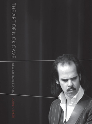 The Art of Nick Cave: New Critical Essays by Rebecca Johinke, David Pattie, Carl Lavery, Steven Barfield, William Verrone, Karoline Gritzner, Paul Lumsden, Dan Rose, Sarah Wishart, Nick Groom, Peter Billingham, Fred Botting, Nathan Wiseman-Trowse, John H. Baker, Isabella van Elferen