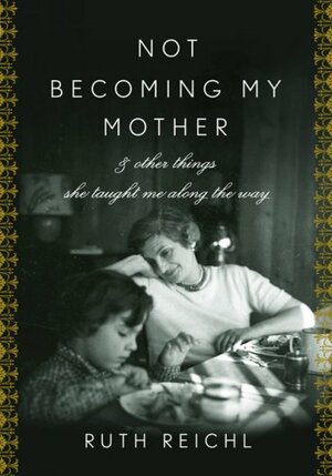 Not Becoming My Mother: And Other Things She Taught Me Along the Way by Ruth Reichl