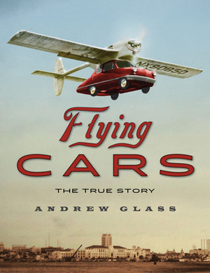 Flying Cars: The True Story by Andrew Glass