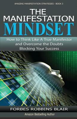 The Manifestation Mindset: How to Think Like A True Manifestor and Overcome the Doubts Blocking Your Success by Rob Morrison, Forbes Robbins Blair