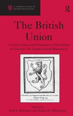 The British Union: A Critical Edition and Translation of David Hume of Godscroft's de Unione Insulae Britannicae by Arthur H. Williamson, Paul J. McGinnis