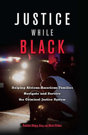 Justice While Black: Helping African-American Families Navigate and Survive the Criminal Justice System by Nick Chiles, Robbin Shipp