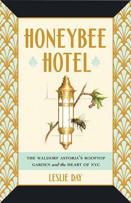 Honeybee Hotel: The Waldorf Astoria's Rooftop Garden and the Heart of NYC by Leslie Day