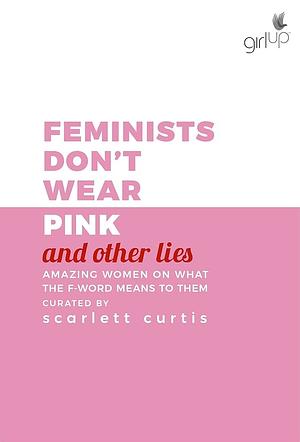 Feminists Don't Wear Pink (and other lies): Amazing women on what the F-word means to them by Scarlett Curtis