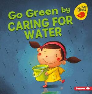 Go Green by Caring for Water by Lisa Bullard